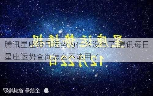 腾讯星座每日运势为什么没有了,腾讯每日星座运势查询怎么不能用了