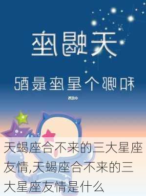 天蝎座合不来的三大星座友情,天蝎座合不来的三大星座友情是什么