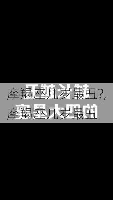 摩羯座几岁最丑?,摩羯座几岁最丑