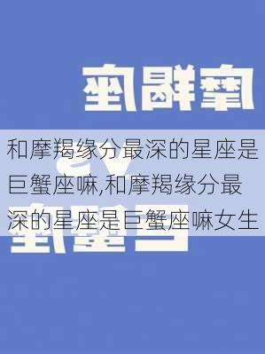 和摩羯缘分最深的星座是巨蟹座嘛,和摩羯缘分最深的星座是巨蟹座嘛女生