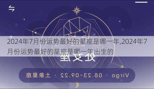 2024年7月份运势最好的星座是哪一年,2024年7月份运势最好的星座是哪一年出生的