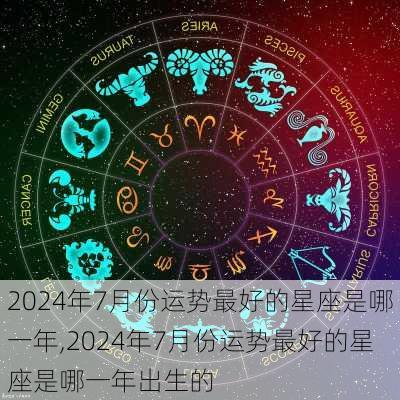 2024年7月份运势最好的星座是哪一年,2024年7月份运势最好的星座是哪一年出生的