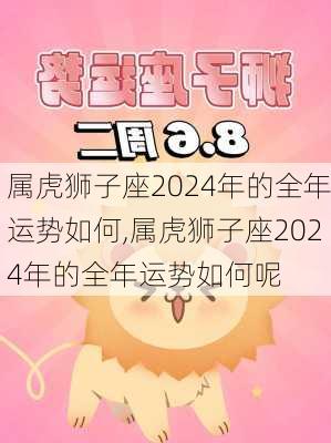 属虎狮子座2024年的全年运势如何,属虎狮子座2024年的全年运势如何呢