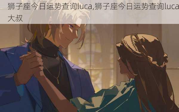 狮子座今日运势查询luca,狮子座今日运势查询luca大叔