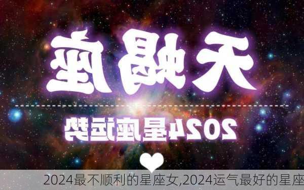 2024最不顺利的星座女,2024运气最好的星座