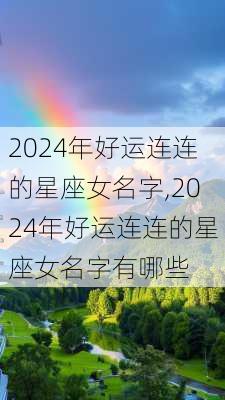 2024年好运连连的星座女名字,2024年好运连连的星座女名字有哪些