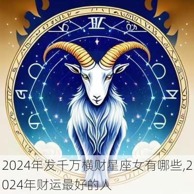 2024年发千万横财星座女有哪些,2024年财运最好的人