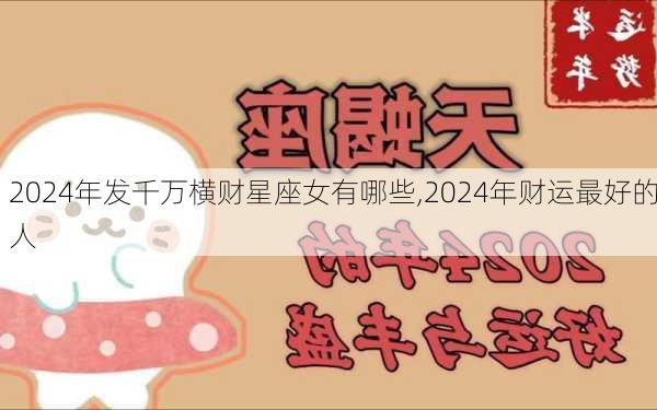 2024年发千万横财星座女有哪些,2024年财运最好的人