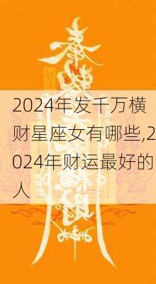 2024年发千万横财星座女有哪些,2024年财运最好的人