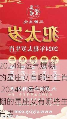 2024年运气爆棚的星座女有哪些生肖,2024年运气爆棚的星座女有哪些生肖男