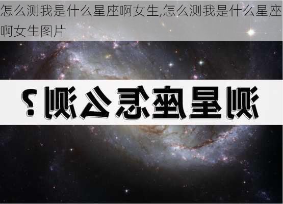 怎么测我是什么星座啊女生,怎么测我是什么星座啊女生图片