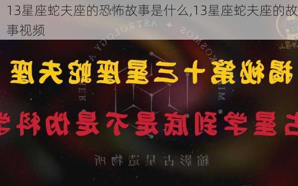 13星座蛇夫座的恐怖故事是什么,13星座蛇夫座的故事视频