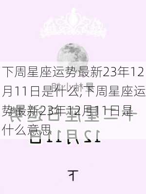 下周星座运势最新23年12月11日是什么,下周星座运势最新23年12月11日是什么意思