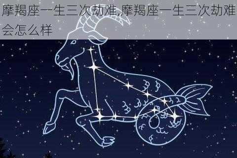 摩羯座一生三次劫难,摩羯座一生三次劫难会怎么样