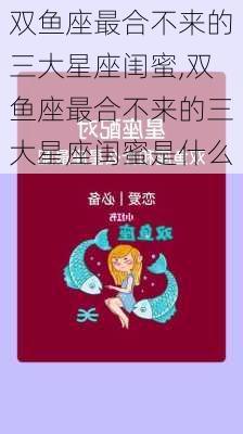 双鱼座最合不来的三大星座闺蜜,双鱼座最合不来的三大星座闺蜜是什么