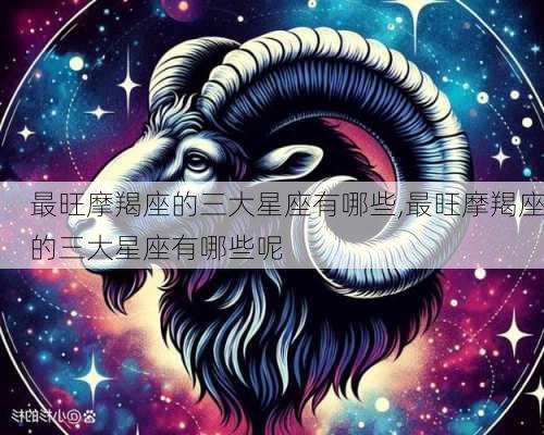 最旺摩羯座的三大星座有哪些,最旺摩羯座的三大星座有哪些呢