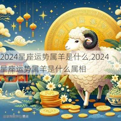 2024星座运势属羊是什么,2024星座运势属羊是什么属相