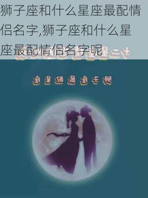 狮子座和什么星座最配情侣名字,狮子座和什么星座最配情侣名字呢