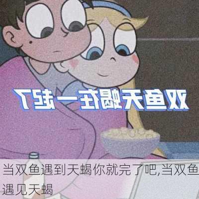 当双鱼遇到天蝎你就完了吧,当双鱼遇见天蝎