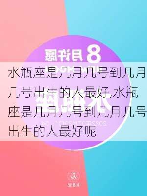 水瓶座是几月几号到几月几号出生的人最好,水瓶座是几月几号到几月几号出生的人最好呢