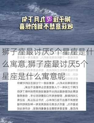 狮子座最讨厌5个星座是什么寓意,狮子座最讨厌5个星座是什么寓意呢