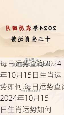 每日运势查询2024年10月15日生肖运势如何,每日运势查询2024年10月15日生肖运势如何