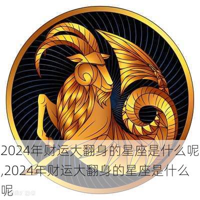 2024年财运大翻身的星座是什么呢,2024年财运大翻身的星座是什么呢