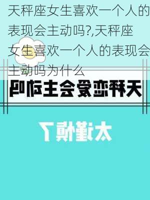 天秤座女生喜欢一个人的表现会主动吗?,天秤座女生喜欢一个人的表现会主动吗为什么