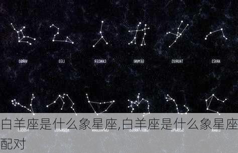 白羊座是什么象星座,白羊座是什么象星座配对