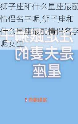 狮子座和什么星座最配情侣名字呢,狮子座和什么星座最配情侣名字呢女生