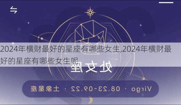 2024年横财最好的星座有哪些女生,2024年横财最好的星座有哪些女生呢