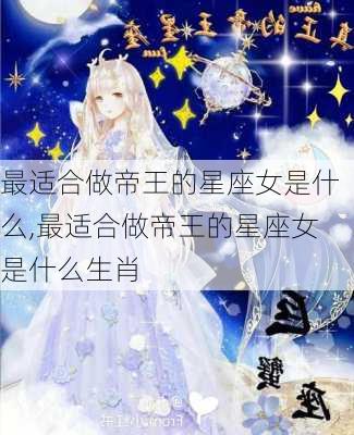 最适合做帝王的星座女是什么,最适合做帝王的星座女是什么生肖