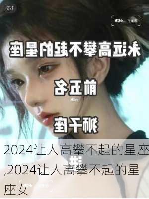 2024让人高攀不起的星座,2024让人高攀不起的星座女