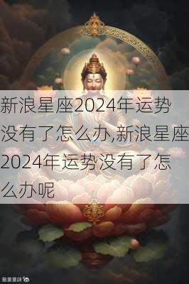 新浪星座2024年运势没有了怎么办,新浪星座2024年运势没有了怎么办呢