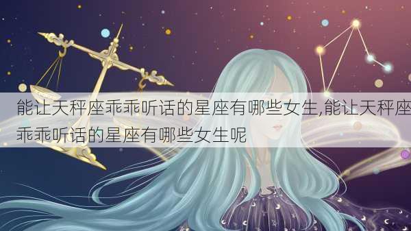 能让天秤座乖乖听话的星座有哪些女生,能让天秤座乖乖听话的星座有哪些女生呢