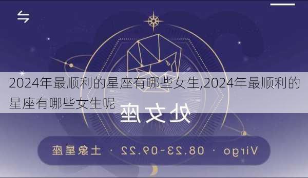 2024年最顺利的星座有哪些女生,2024年最顺利的星座有哪些女生呢