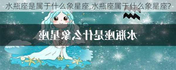 水瓶座是属于什么象星座,水瓶座属于什么象星座?