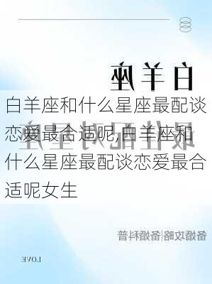 白羊座和什么星座最配谈恋爱最合适呢,白羊座和什么星座最配谈恋爱最合适呢女生