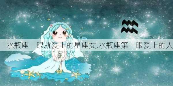 水瓶座一眼就爱上的星座女,水瓶座第一眼爱上的人