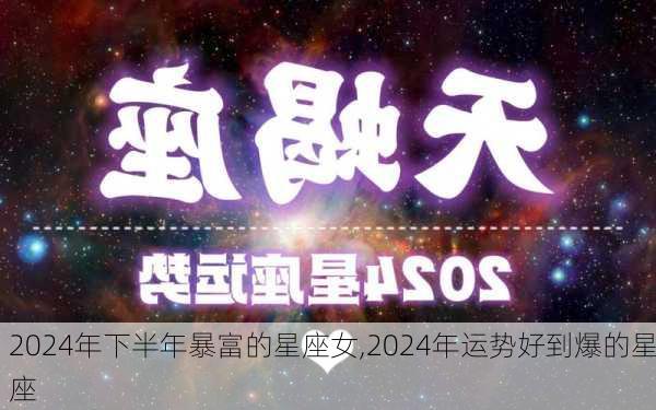 2024年下半年暴富的星座女,2024年运势好到爆的星座