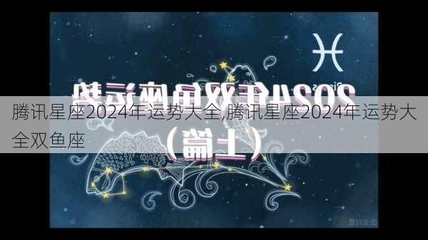 腾讯星座2024年运势大全,腾讯星座2024年运势大全双鱼座