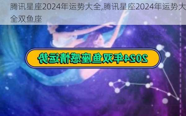 腾讯星座2024年运势大全,腾讯星座2024年运势大全双鱼座