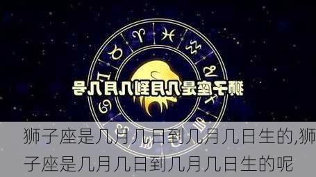 狮子座是几月几日到几月几日生的,狮子座是几月几日到几月几日生的呢