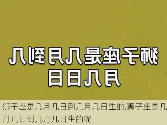 狮子座是几月几日到几月几日生的,狮子座是几月几日到几月几日生的呢