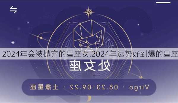 2024年会被抛弃的星座女,2024年运势好到爆的星座