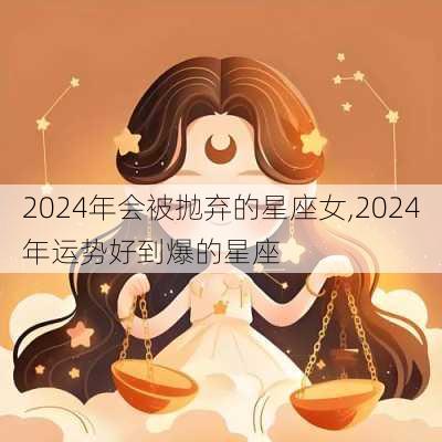 2024年会被抛弃的星座女,2024年运势好到爆的星座