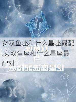 女双鱼座和什么星座最配,女双鱼座和什么星座最配对