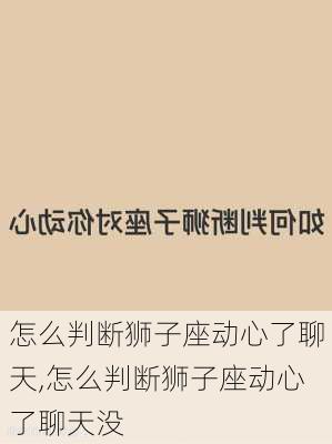 怎么判断狮子座动心了聊天,怎么判断狮子座动心了聊天没