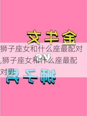 狮子座女和什么座最配对,狮子座女和什么座最配对男