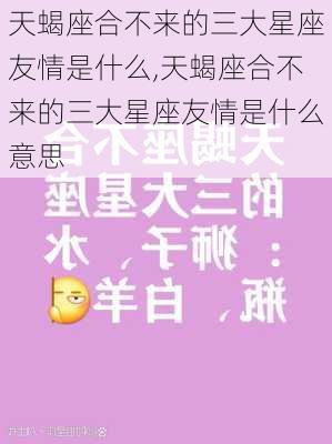 天蝎座合不来的三大星座友情是什么,天蝎座合不来的三大星座友情是什么意思